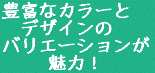 豊富なカラーと デザインの バリエーションが 魅力!